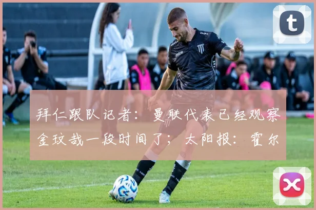 拜仁跟队记者:曼联代表已经观察金玟哉一段时间了;太阳报:霍尔对加盟曼联持开放态度