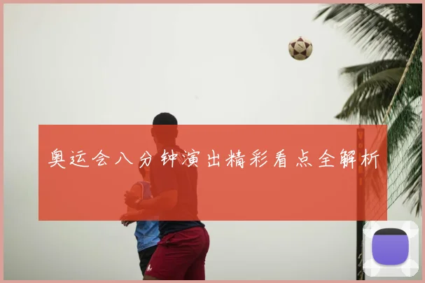 奥运会八分钟演出精彩看点全解析