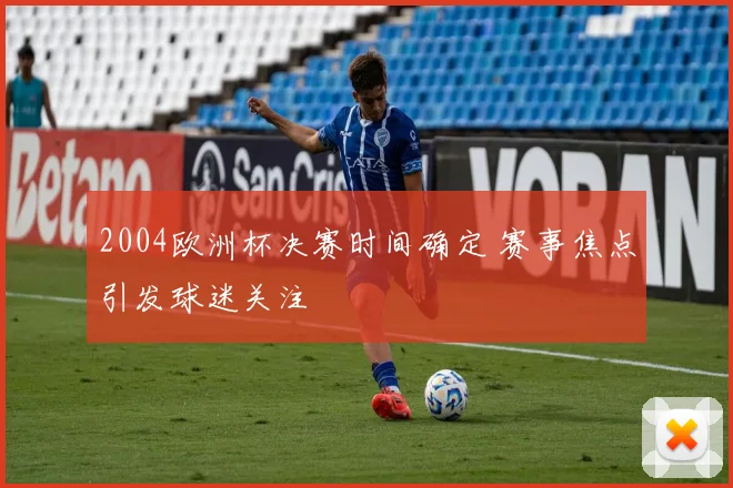 2004欧洲杯决赛时间确定 赛事焦点引发球迷关注
