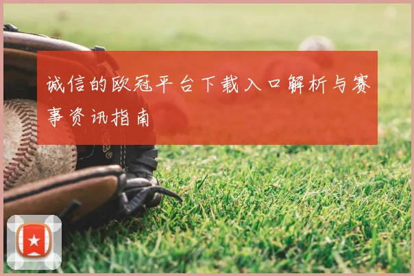 诚信的欧冠平台下载入口解析与赛事资讯指南