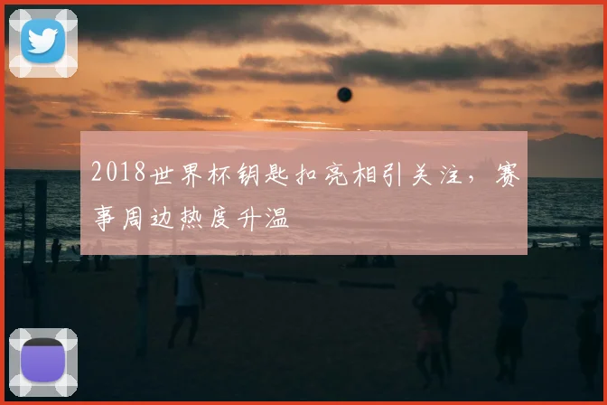2018世界杯钥匙扣亮相引关注,赛事周边热度升温