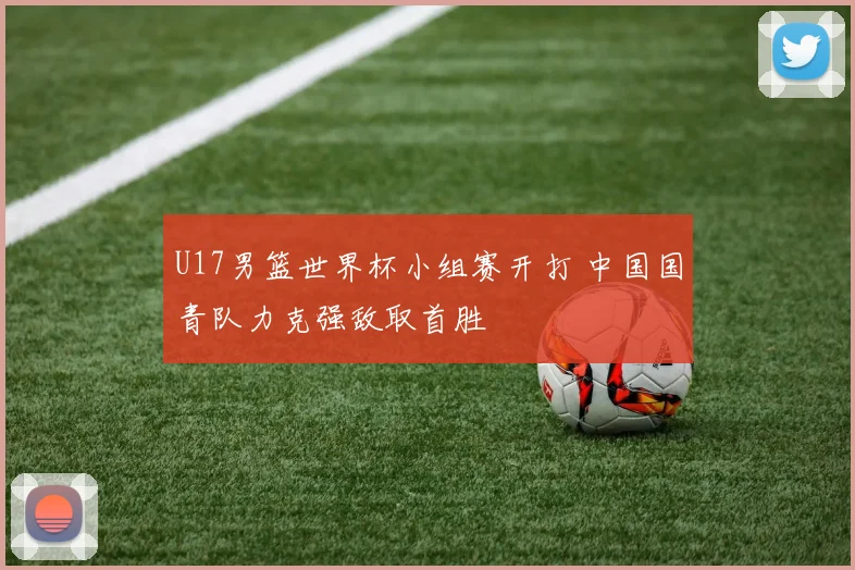 U17男篮世界杯小组赛开打 中国国青队力克强敌取首胜