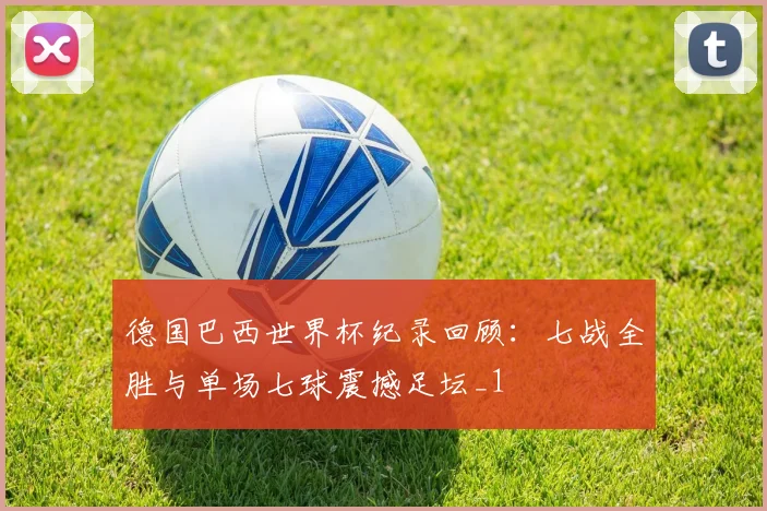 德国巴西世界杯纪录回顾：七战全胜与单场七球震撼足坛_1