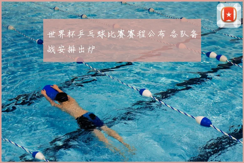 世界杯乒乓球比赛赛程公布 各队备战安排出炉