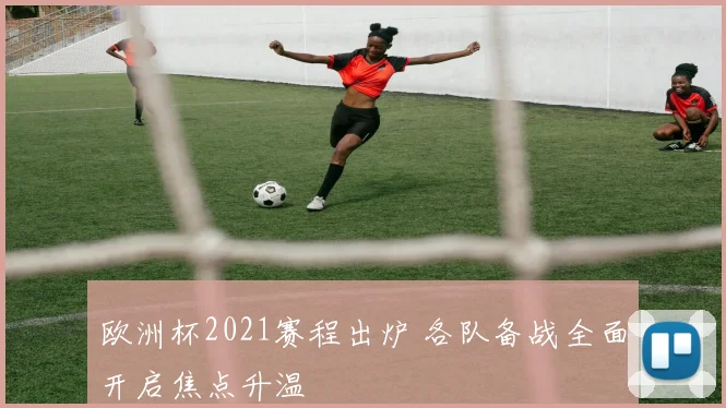 欧洲杯2021赛程出炉 各队备战全面开启焦点升温
