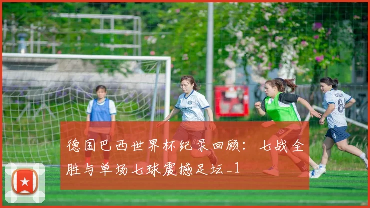 德国巴西世界杯纪录回顾:七战全胜与单场七球震撼足坛_1