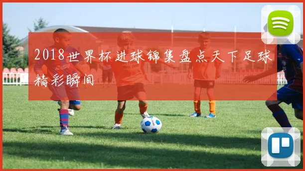 2018世界杯进球锦集盘点天下足球精彩瞬间