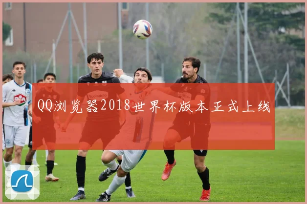 QQ浏览器2018世界杯版本正式上线