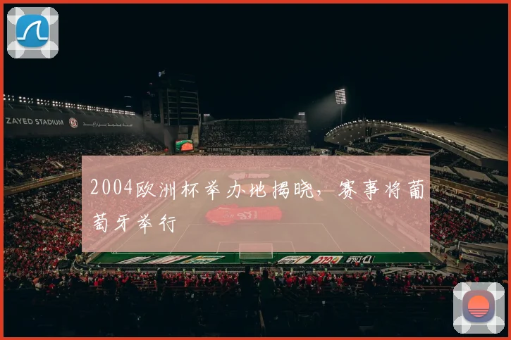 2004欧洲杯举办地揭晓,赛事将葡萄牙举行