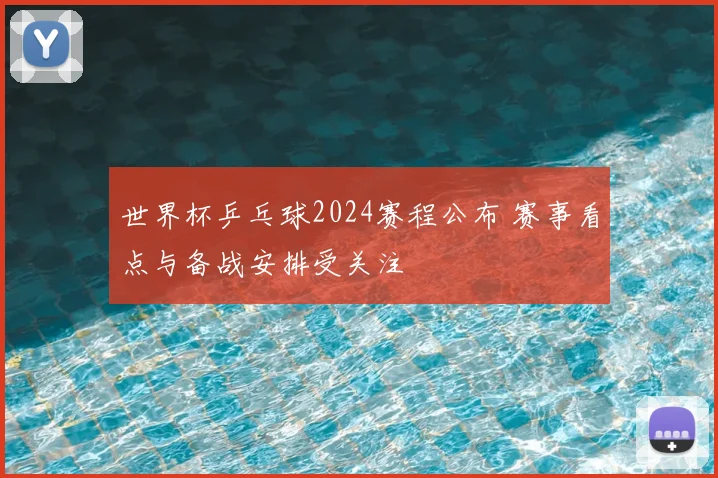 世界杯乒乓球2024赛程公布 赛事看点与备战安排受关注